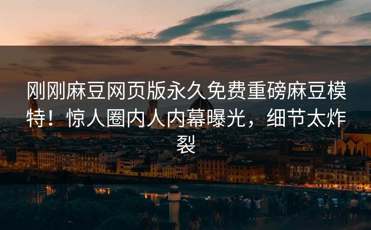 刚刚麻豆网页版永久免费重磅麻豆模特！惊人圈内人内幕曝光，细节太炸裂
