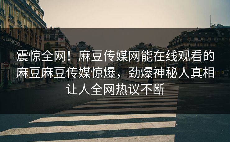震惊全网！麻豆传媒网能在线观看的麻豆麻豆传媒惊爆，劲爆神秘人真相让人全网热议不断