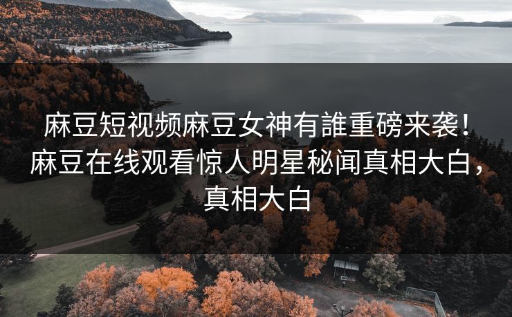 麻豆短视频麻豆女神有誰重磅来袭！麻豆在线观看惊人明星秘闻真相大白，真相大白