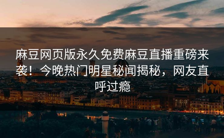 麻豆网页版永久免费麻豆直播重磅来袭！今晚热门明星秘闻揭秘，网友直呼过瘾