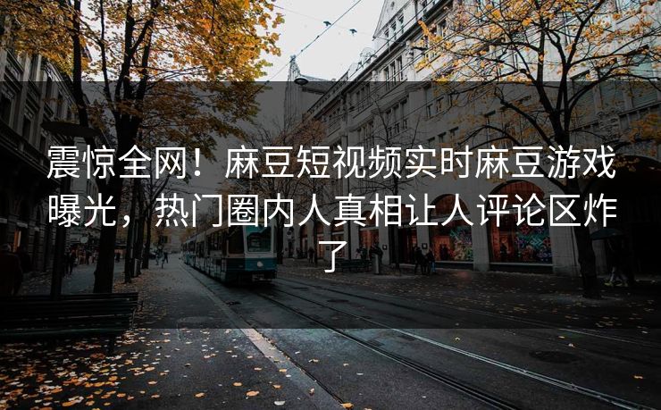 震惊全网！麻豆短视频实时麻豆游戏曝光，热门圈内人真相让人评论区炸了