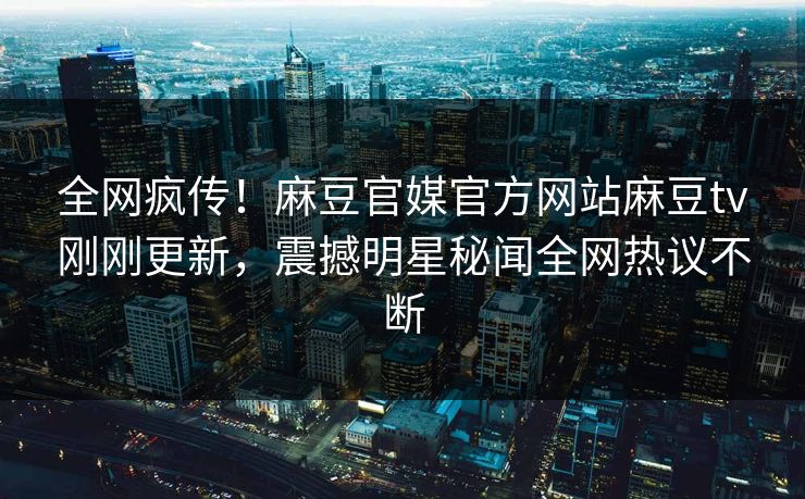 全网疯传！麻豆官媒官方网站麻豆tv刚刚更新，震撼明星秘闻全网热议不断