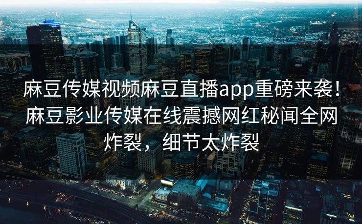 麻豆传媒视频麻豆直播app重磅来袭！麻豆影业传媒在线震撼网红秘闻全网炸裂，细节太炸裂