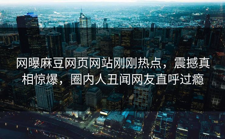 网曝麻豆网页网站刚刚热点，震撼真相惊爆，圈内人丑闻网友直呼过瘾