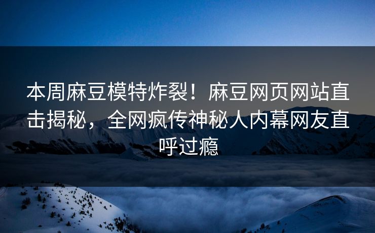 本周麻豆模特炸裂！麻豆网页网站直击揭秘，全网疯传神秘人内幕网友直呼过瘾