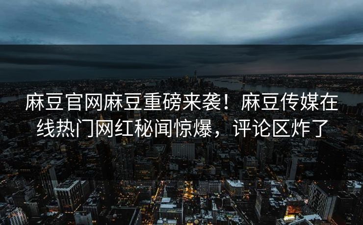麻豆官网麻豆重磅来袭！麻豆传媒在线热门网红秘闻惊爆，评论区炸了