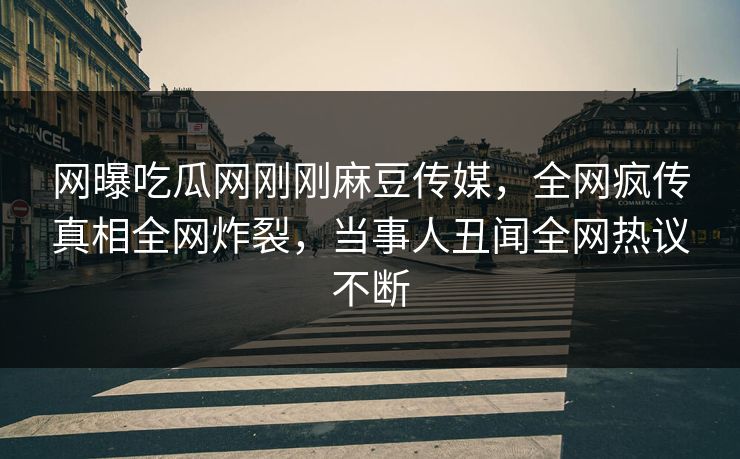 网曝吃瓜网刚刚麻豆传媒，全网疯传真相全网炸裂，当事人丑闻全网热议不断
