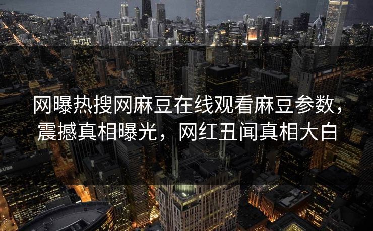 网曝热搜网麻豆在线观看麻豆参数，震撼真相曝光，网红丑闻真相大白