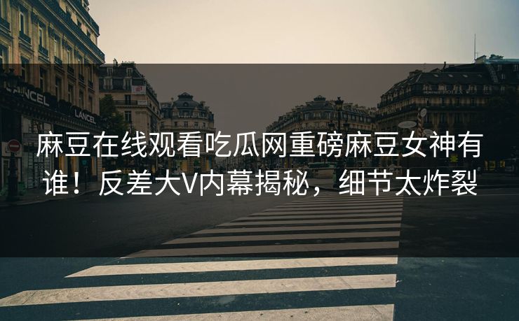 麻豆在线观看吃瓜网重磅麻豆女神有谁！反差大V内幕揭秘，细节太炸裂