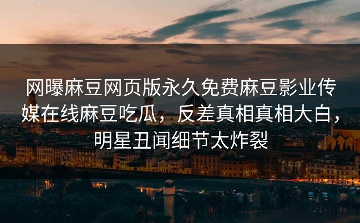 网曝麻豆网页版永久免费麻豆影业传媒在线麻豆吃瓜，反差真相真相大白，明星丑闻细节太炸裂