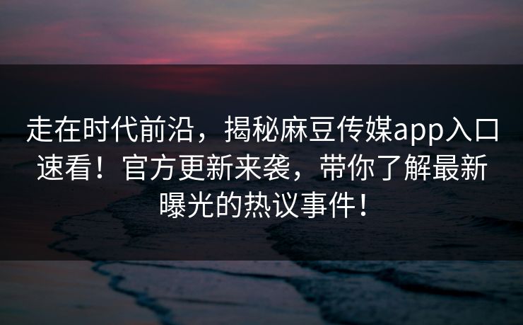 走在时代前沿，揭秘麻豆传媒app入口速看！官方更新来袭，带你了解最新曝光的热议事件！