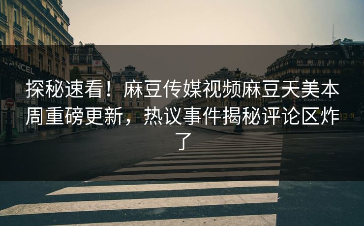 探秘速看！麻豆传媒视频麻豆天美本周重磅更新，热议事件揭秘评论区炸了