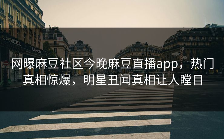 网曝麻豆社区今晚麻豆直播app，热门真相惊爆，明星丑闻真相让人瞠目