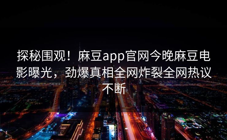 探秘围观！麻豆app官网今晚麻豆电影曝光，劲爆真相全网炸裂全网热议不断