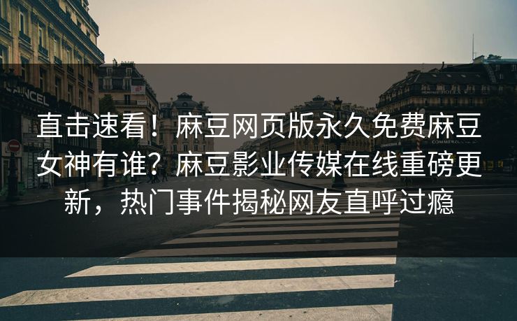 直击速看！麻豆网页版永久免费麻豆女神有谁？麻豆影业传媒在线重磅更新，热门事件揭秘网友直呼过瘾