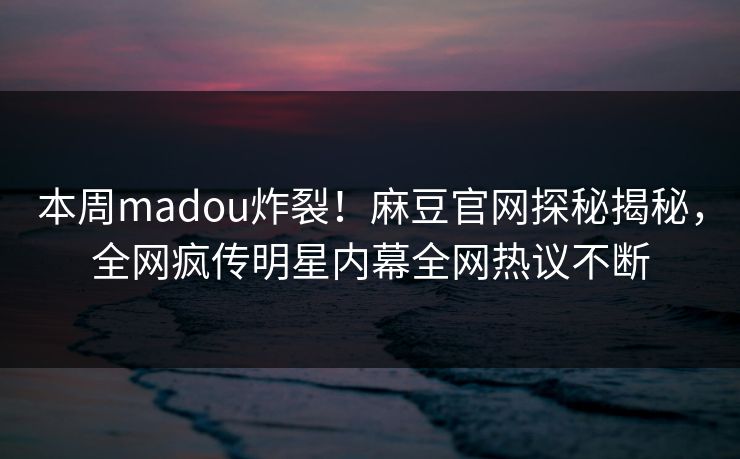本周madou炸裂！麻豆官网探秘揭秘，全网疯传明星内幕全网热议不断