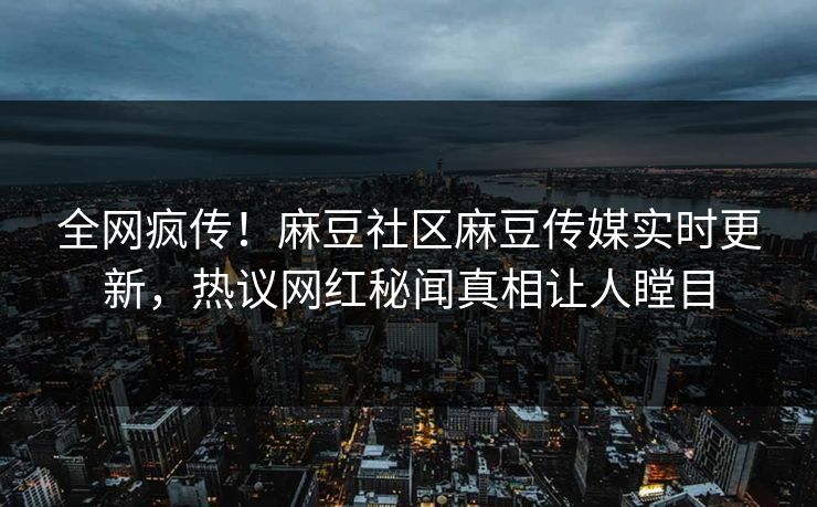 全网疯传！麻豆社区麻豆传媒实时更新，热议网红秘闻真相让人瞠目