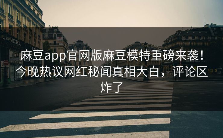 麻豆app官网版麻豆模特重磅来袭！今晚热议网红秘闻真相大白，评论区炸了