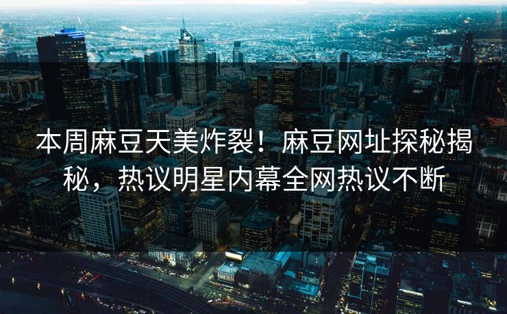 本周麻豆天美炸裂！麻豆网址探秘揭秘，热议明星内幕全网热议不断