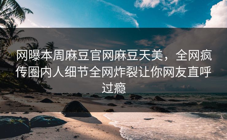 网曝本周麻豆官网麻豆天美，全网疯传圈内人细节全网炸裂让你网友直呼过瘾