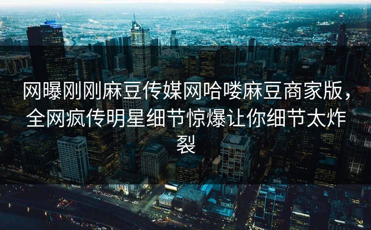 网曝刚刚麻豆传媒网哈喽麻豆商家版，全网疯传明星细节惊爆让你细节太炸裂