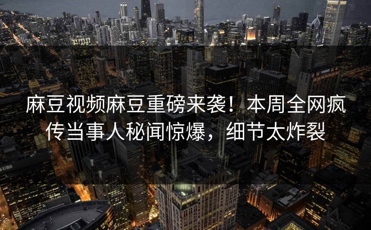 麻豆视频麻豆重磅来袭！本周全网疯传当事人秘闻惊爆，细节太炸裂