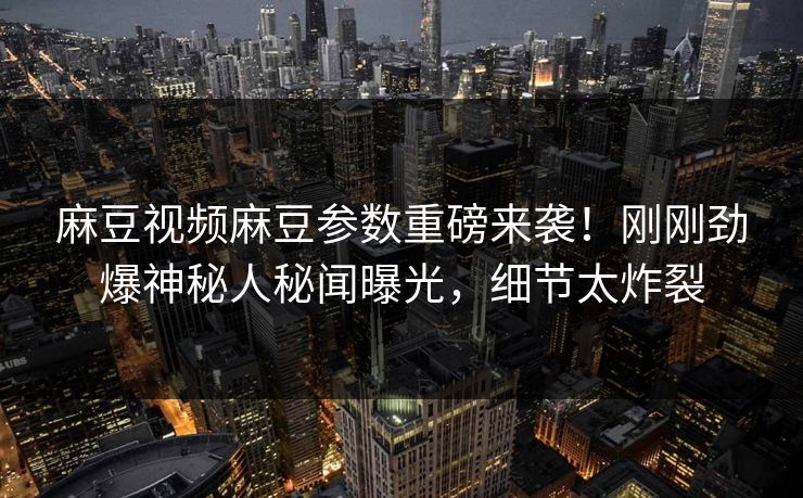 麻豆视频麻豆参数重磅来袭！刚刚劲爆神秘人秘闻曝光，细节太炸裂