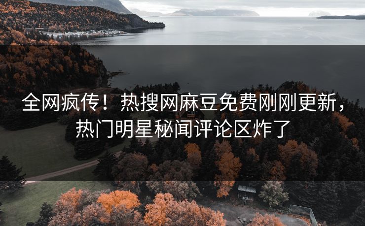 全网疯传！热搜网麻豆免费刚刚更新，热门明星秘闻评论区炸了