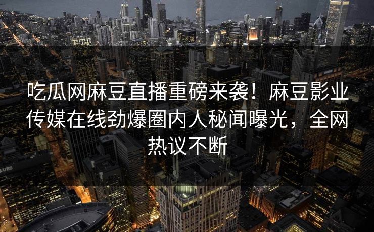 吃瓜网麻豆直播重磅来袭！麻豆影业传媒在线劲爆圈内人秘闻曝光，全网热议不断