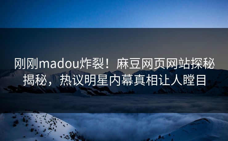 刚刚madou炸裂！麻豆网页网站探秘揭秘，热议明星内幕真相让人瞠目