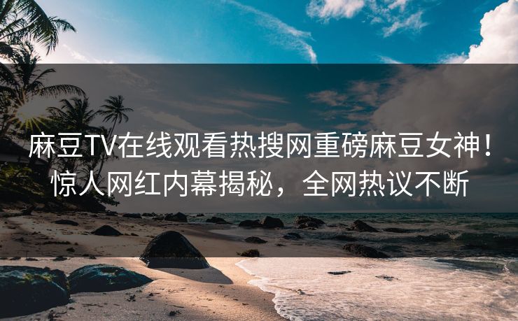 麻豆TV在线观看热搜网重磅麻豆女神！惊人网红内幕揭秘，全网热议不断