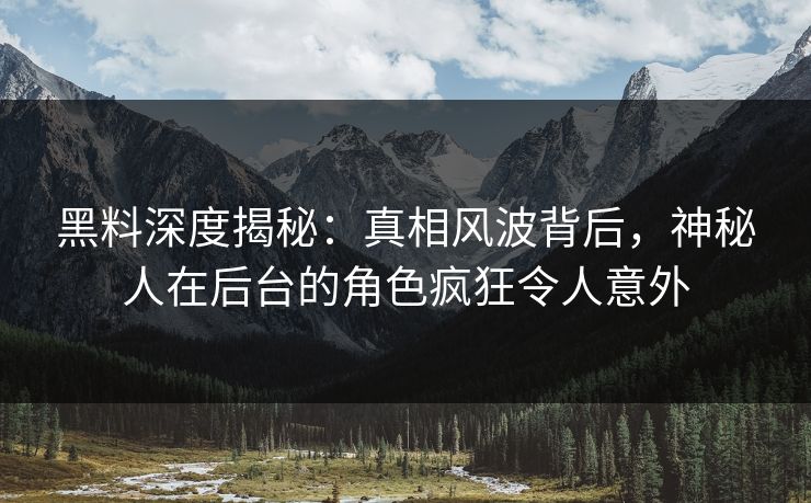 黑料深度揭秘：真相风波背后，神秘人在后台的角色疯狂令人意外