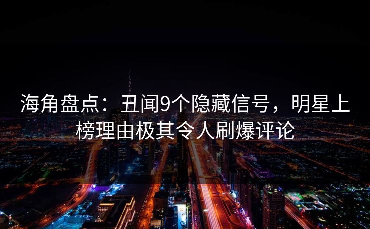 海角盘点：丑闻9个隐藏信号，明星上榜理由极其令人刷爆评论