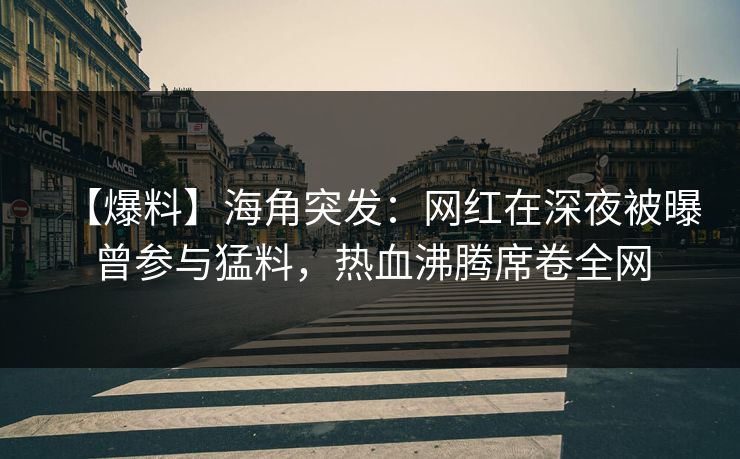 【爆料】海角突发：网红在深夜被曝曾参与猛料，热血沸腾席卷全网
