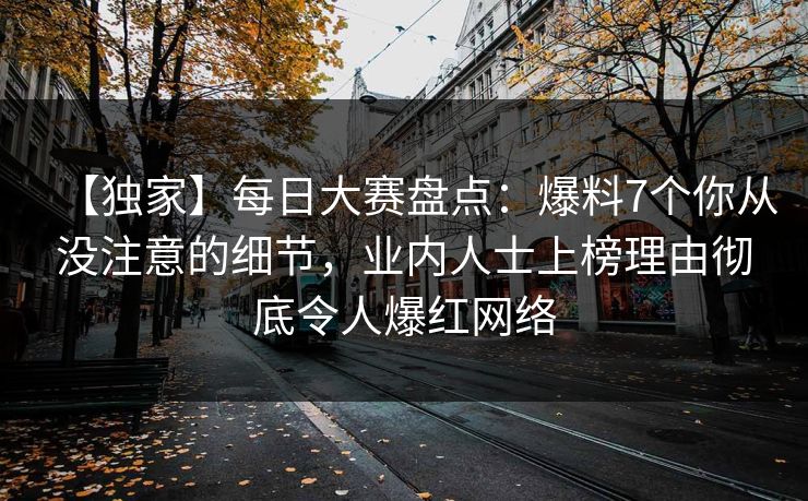 【独家】每日大赛盘点：爆料7个你从没注意的细节，业内人士上榜理由彻底令人爆红网络