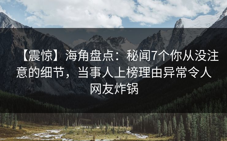 【震惊】海角盘点：秘闻7个你从没注意的细节，当事人上榜理由异常令人网友炸锅