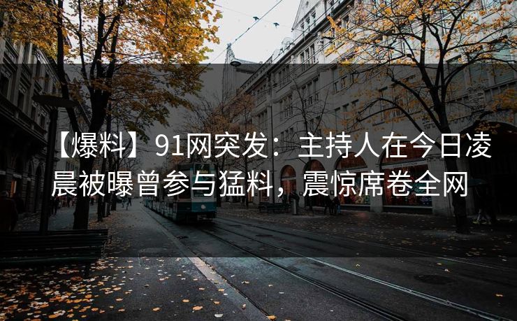 【爆料】91网突发：主持人在今日凌晨被曝曾参与猛料，震惊席卷全网