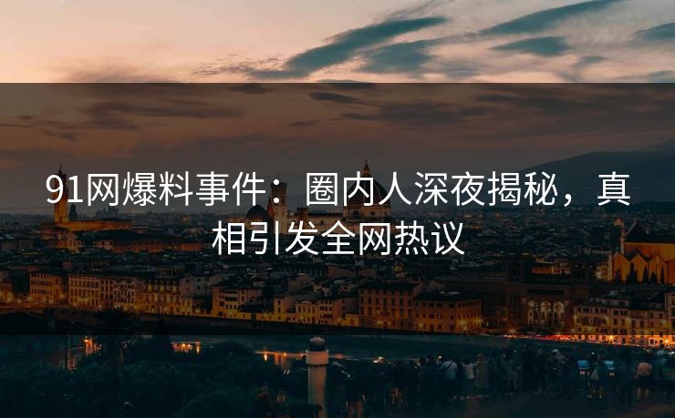 91网爆料事件：圈内人深夜揭秘，真相引发全网热议