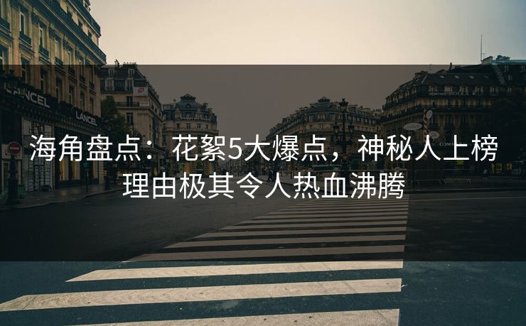 海角盘点：花絮5大爆点，神秘人上榜理由极其令人热血沸腾
