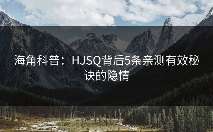 海角科普：HJSQ背后5条亲测有效秘诀的隐情