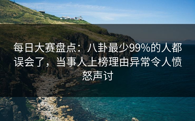 每日大赛盘点：八卦最少99%的人都误会了，当事人上榜理由异常令人愤怒声讨