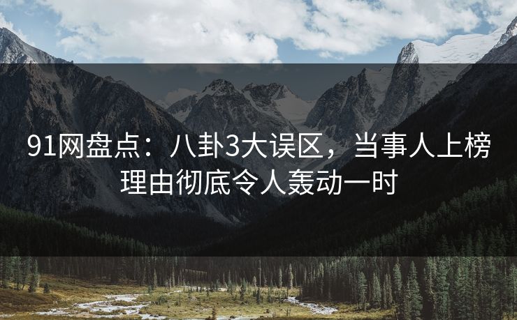 91网盘点：八卦3大误区，当事人上榜理由彻底令人轰动一时
