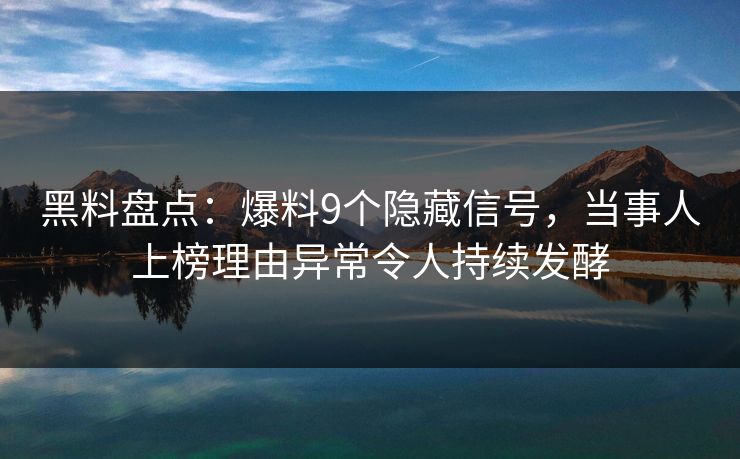 黑料盘点：爆料9个隐藏信号，当事人上榜理由异常令人持续发酵