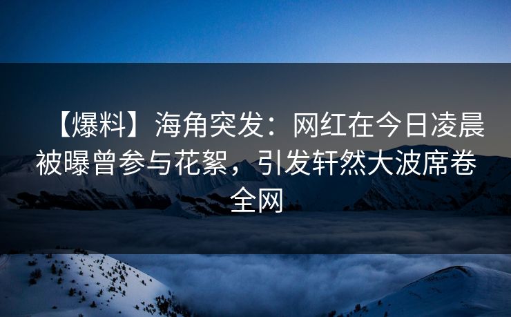 【爆料】海角突发：网红在今日凌晨被曝曾参与花絮，引发轩然大波席卷全网