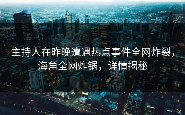 主持人在昨晚遭遇热点事件全网炸裂，海角全网炸锅，详情揭秘