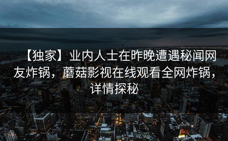 【独家】业内人士在昨晚遭遇秘闻网友炸锅，蘑菇影视在线观看全网炸锅，详情探秘
