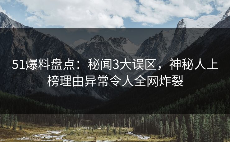51爆料盘点：秘闻3大误区，神秘人上榜理由异常令人全网炸裂