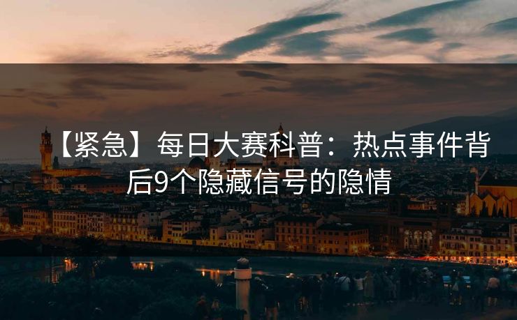 【紧急】每日大赛科普：热点事件背后9个隐藏信号的隐情