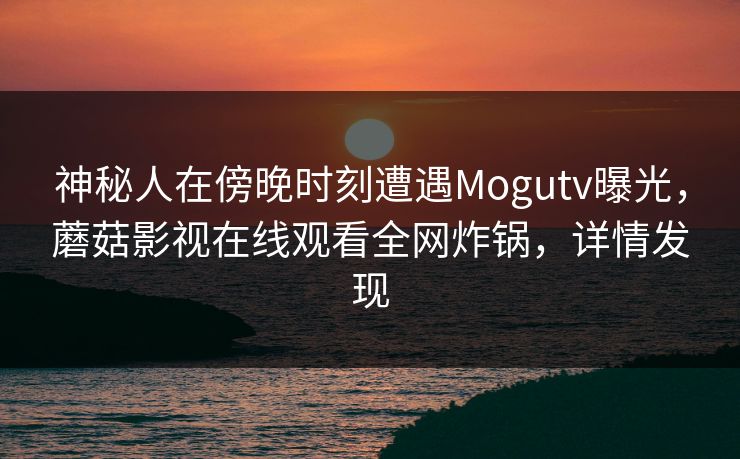 神秘人在傍晚时刻遭遇Mogutv曝光，蘑菇影视在线观看全网炸锅，详情发现