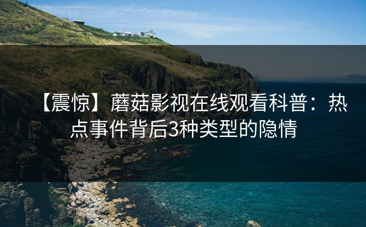 【震惊】蘑菇影视在线观看科普：热点事件背后3种类型的隐情